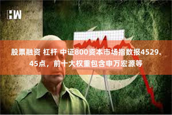 股票融资 杠杆 中证800资本市场指数报4529.45点，前十大权重包含申万宏源等