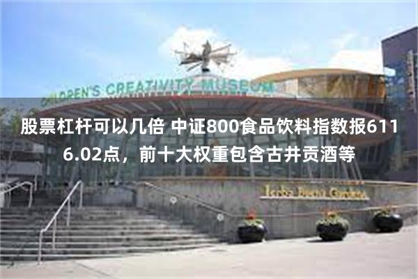 股票杠杆可以几倍 中证800食品饮料指数报6116.02点，前十大权重包含古井贡酒等