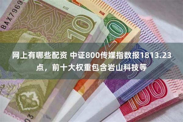 网上有哪些配资 中证800传媒指数报1813.23点，前十大权重包含岩山科技等