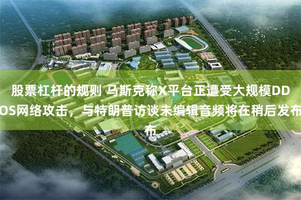 股票杠杆的规则 马斯克称X平台正遭受大规模DDOS网络攻击，与特朗普访谈未编辑音频将在稍后发布