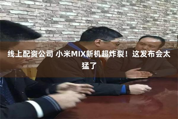 线上配资公司 小米MIX新机超炸裂！这发布会太猛了
