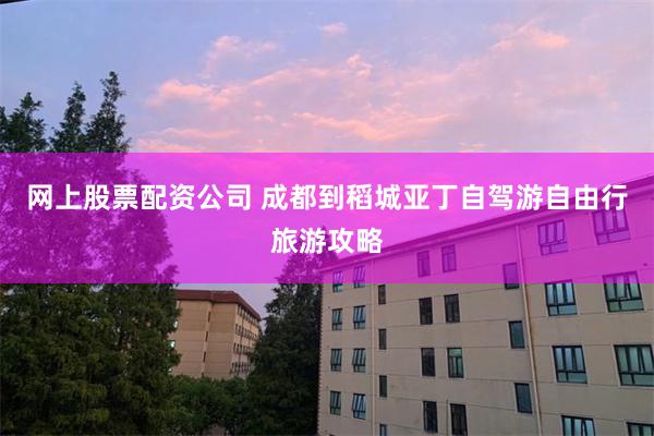 网上股票配资公司 成都到稻城亚丁自驾游自由行旅游攻略