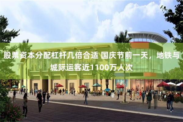 股票资本分配杠杆几倍合适 国庆节前一天，地铁与城际运客近1100万人次