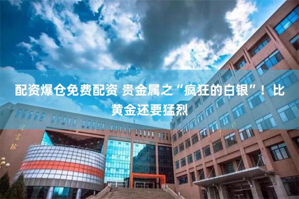 配资爆仓免费配资 贵金属之“疯狂的白银”！比黄金还要猛烈