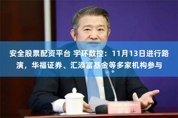 安全股票配资平台 宇环数控：11月13日进行路演，华福证券、汇添富基金等多家机构参与