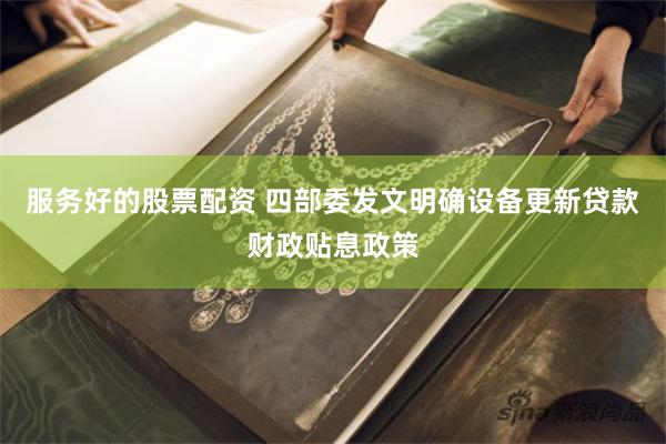 服务好的股票配资 四部委发文明确设备更新贷款财政贴息政策