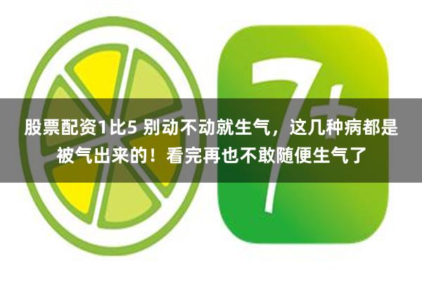 股票配资1比5 别动不动就生气，这几种病都是被气出来的！看完再也不敢随便生气了
