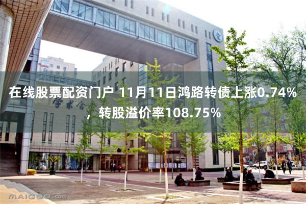 在线股票配资门户 11月11日鸿路转债上涨0.74%，转股溢价率108.75%