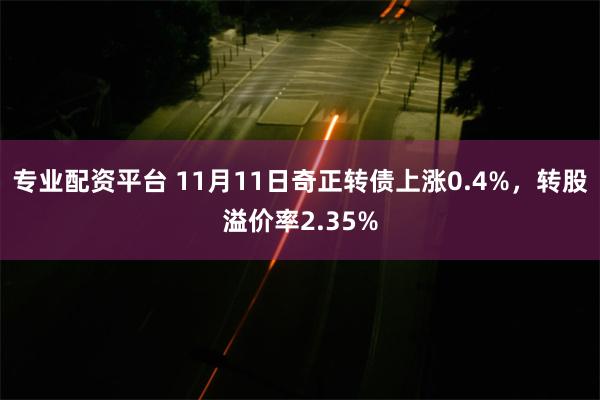 专业配资平台 11月11日奇正转债上涨0.4%，转股溢价率2.35%