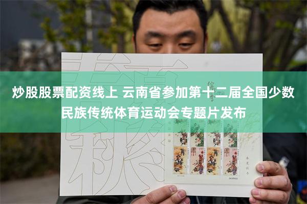 炒股股票配资线上 云南省参加第十二届全国少数民族传统体育运动会专题片发布