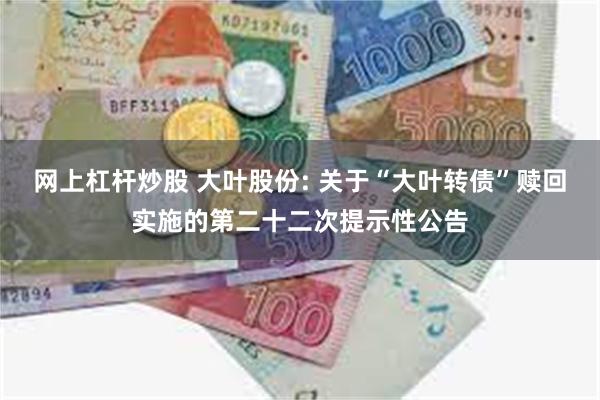网上杠杆炒股 大叶股份: 关于“大叶转债”赎回实施的第二十二次提示性公告