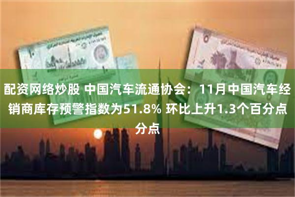 配资网络炒股 中国汽车流通协会：11月中国汽车经销商库存预警指数为51.8% 环比上升1.3个百分点