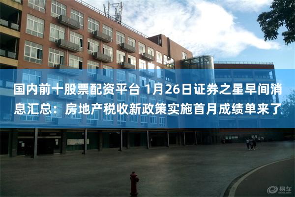 国内前十股票配资平台 1月26日证券之星早间消息汇总：房地产税收新政策实施首月成绩单来了
