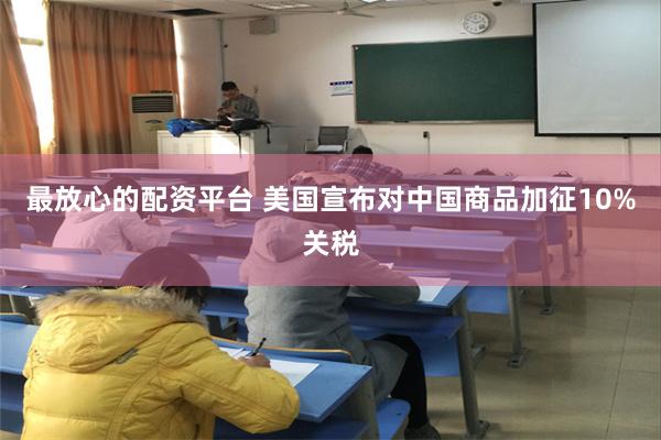 最放心的配资平台 美国宣布对中国商品加征10%关税