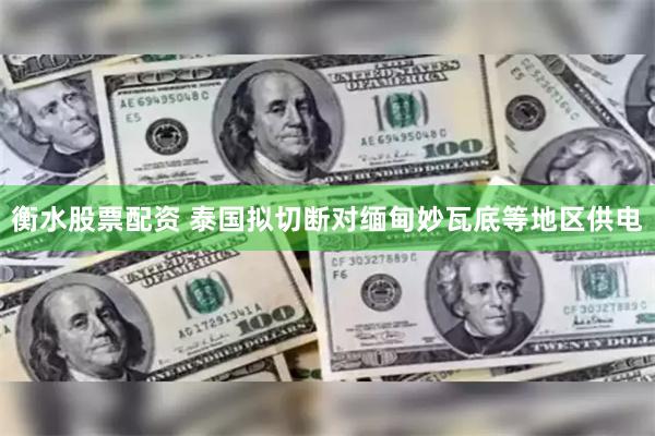 衡水股票配资 泰国拟切断对缅甸妙瓦底等地区供电