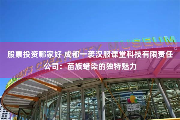 股票投资哪家好 成都一袭汉服课堂科技有限责任公司：苗族蜡染的独特魅力