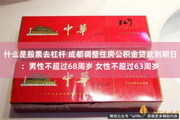 什么是股票去杠杆 成都调整住房公积金贷款到期日：男性不超过68周岁 女性不超过63周岁