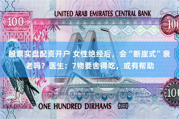 股票实盘配资开户 女性绝经后，会“断崖式”衰老吗？医生：7物要舍得吃，或有帮助