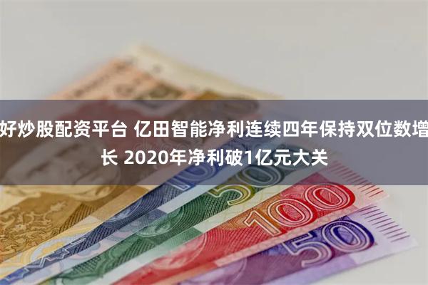 好炒股配资平台 亿田智能净利连续四年保持双位数增长 2020年净利破1亿元大关