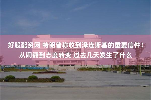 好股配资网 特朗普称收到泽连斯基的重要信件！从闹翻到态度转变 过去几天发生了什么