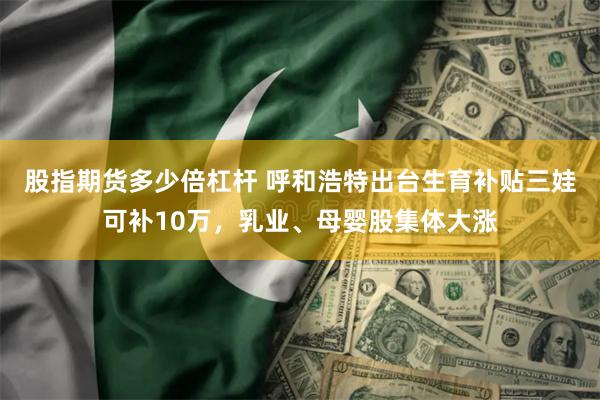 股指期货多少倍杠杆 呼和浩特出台生育补贴三娃可补10万，乳业、母婴股集体大涨