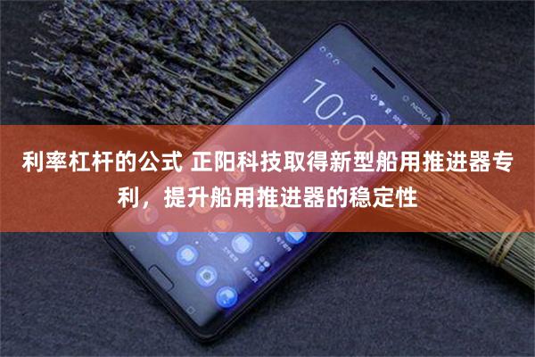 利率杠杆的公式 正阳科技取得新型船用推进器专利，提升船用推进器的稳定性