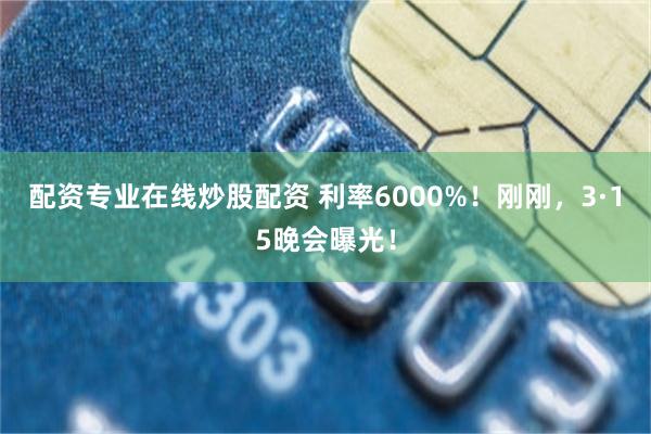 配资专业在线炒股配资 利率6000%！刚刚，3·15晚会曝光！