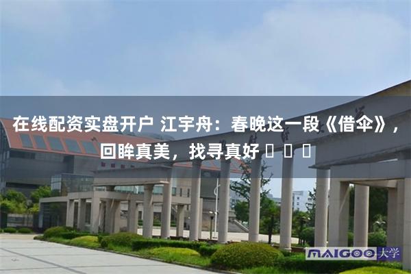 在线配资实盘开户 江宇舟：春晚这一段《借伞》，回眸真美，找寻真好 ​​​