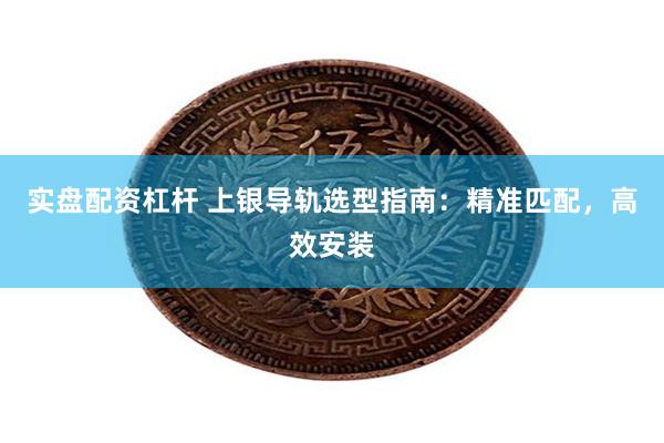 实盘配资杠杆 上银导轨选型指南：精准匹配，高效安装