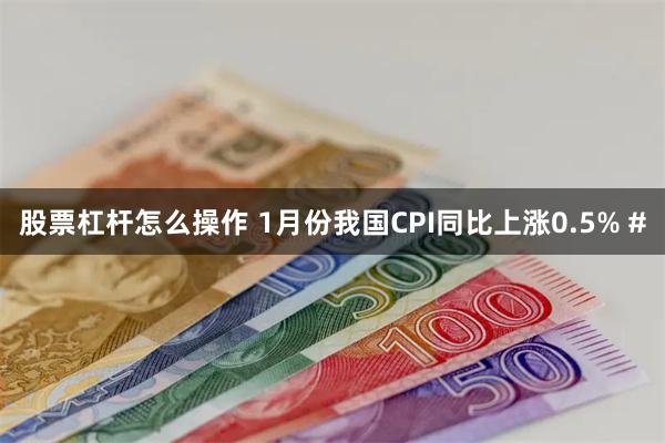 股票杠杆怎么操作 1月份我国CPI同比上涨0.5% #