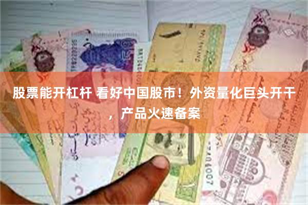 股票能开杠杆 看好中国股市！外资量化巨头开干，产品火速备案