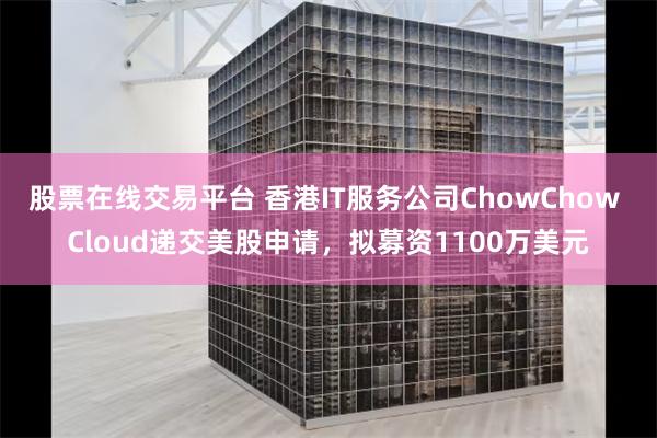 股票在线交易平台 香港IT服务公司ChowChow Cloud递交美股申请，拟募资1100万美元