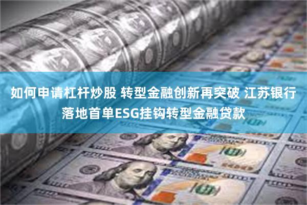 如何申请杠杆炒股 转型金融创新再突破 江苏银行落地首单ESG挂钩转型金融贷款
