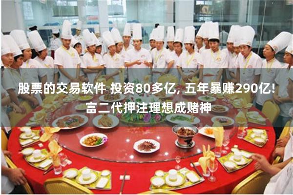股票的交易软件 投资80多亿, 五年暴赚290亿! 富二代押注理想成赌神
