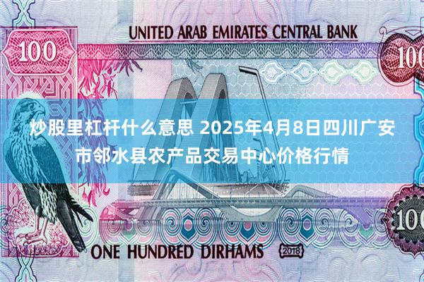 炒股里杠杆什么意思 2025年4月8日四川广安市邻水县农产品交易中心价格行情