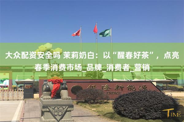 大众配资安全吗 茉莉奶白：以“醒春好茶”，点亮春季消费市场_品牌_消费者_营销