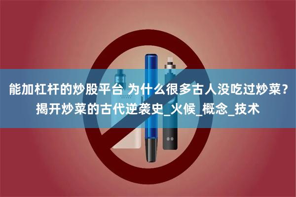 能加杠杆的炒股平台 为什么很多古人没吃过炒菜？揭开炒菜的古代逆袭史_火候_概念_技术