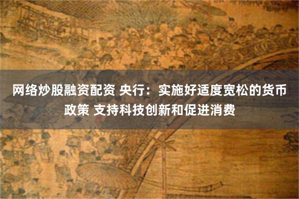 网络炒股融资配资 央行：实施好适度宽松的货币政策 支持科技创新和促进消费