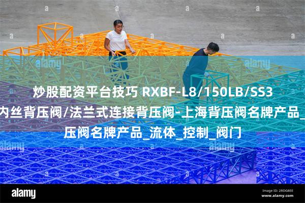 炒股配资平台技巧 RXBF-L8/150LB/SS316L不锈钢美标内丝背压阀/法兰式连接背压阀-上海背压阀名牌产品_流体_控制_阀门