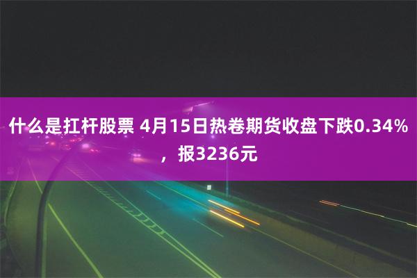 什么是扛杆股票 4月15日热卷期货收盘下跌0.34%，报3236元