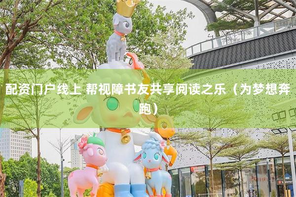 配资门户线上 帮视障书友共享阅读之乐（为梦想奔跑）