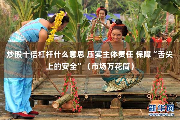 炒股十倍杠杆什么意思 压实主体责任 保障“舌尖上的安全”（市场万花筒）