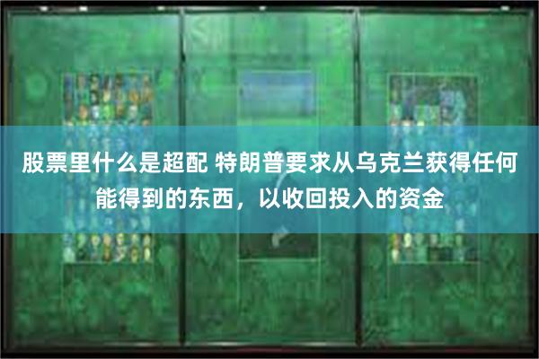 股票里什么是超配 特朗普要求从乌克兰获得任何能得到的东西，以收回投入的资金