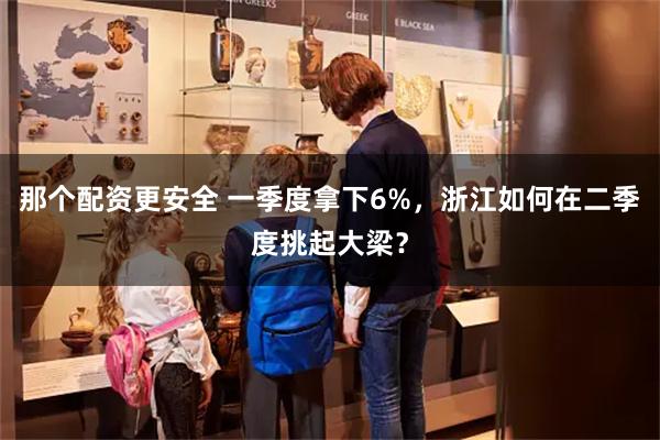那个配资更安全 一季度拿下6%，浙江如何在二季度挑起大梁？