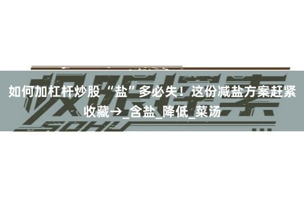 如何加杠杆炒股 “盐”多必失！这份减盐方案赶紧收藏→_含盐_降低_菜汤