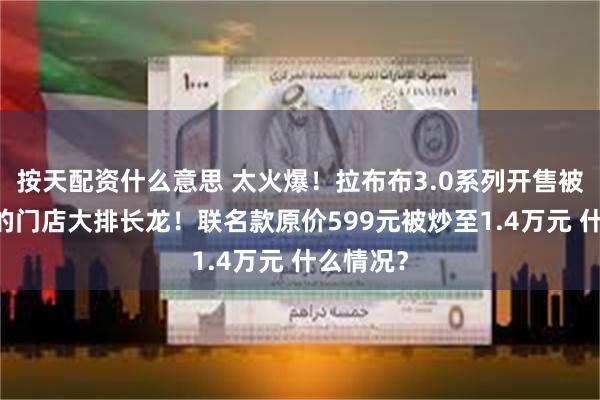 按天配资什么意思 太火爆！拉布布3.0系列开售被抢空 有的门店大排长龙！联名款原价599元被炒至1.4万元 什么情况？