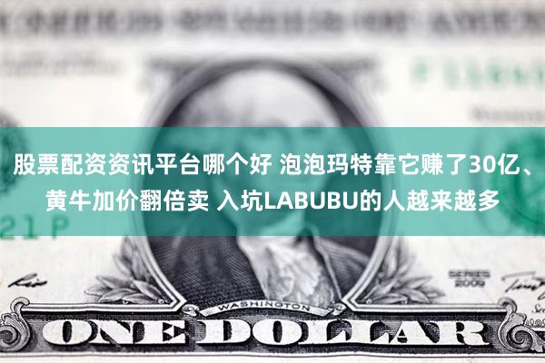 股票配资资讯平台哪个好 泡泡玛特靠它赚了30亿、黄牛加价翻倍卖 入坑LABUBU的人越来越多