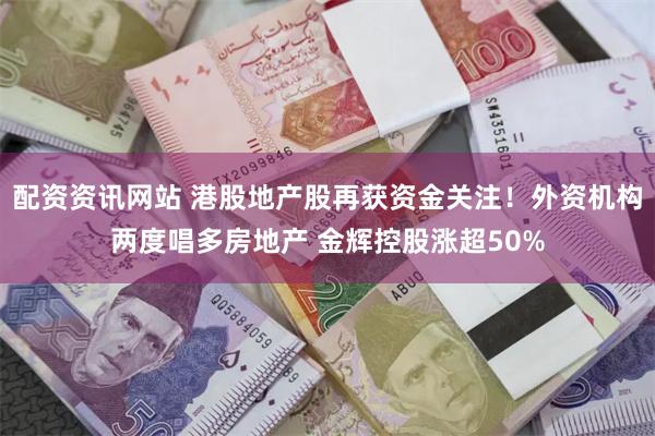 配资资讯网站 港股地产股再获资金关注！外资机构两度唱多房地产 金辉控股涨超50%