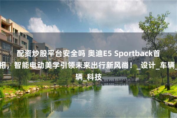 配资炒股平台安全吗 奥迪E5 Sportback首发亮相，智能电动美学引领未来出行新风尚！_设计_车辆_科技