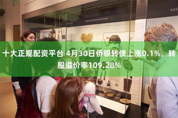 十大正规配资平台 4月30日侨银转债上涨0.1%，转股溢价率109.28%